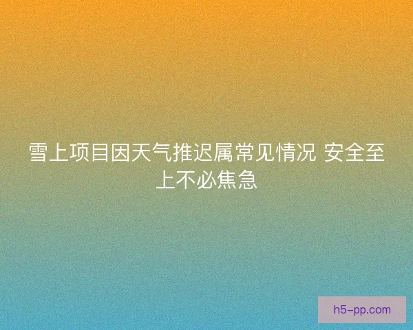 雪上项目因天气推迟属常见情况 安全至上不必焦急