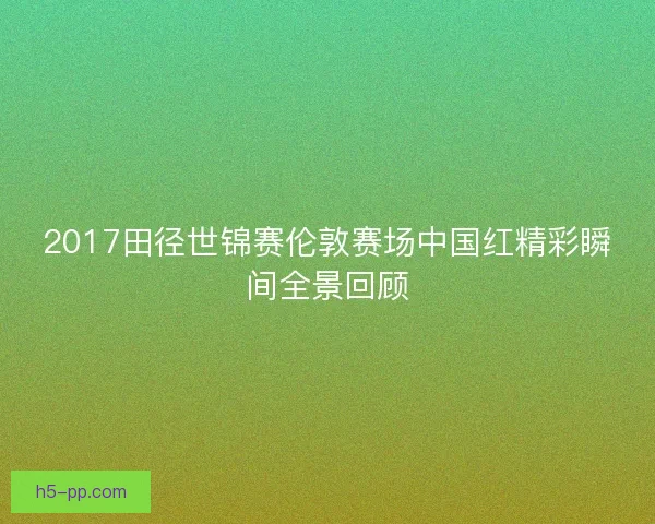 2017田径世锦赛伦敦赛场中国红精彩瞬间全景回顾