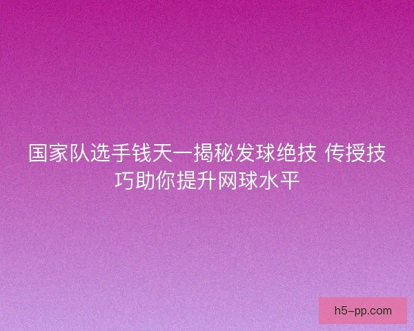 国家队选手钱天一揭秘发球绝技 传授技巧助你提升网球水平