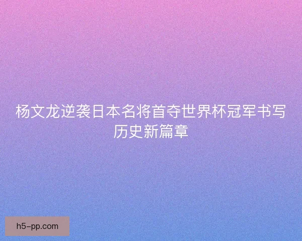杨文龙逆袭日本名将首夺世界杯冠军书写历史新篇章