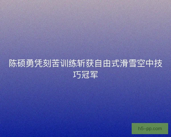 陈硕勇凭刻苦训练斩获自由式滑雪空中技巧冠军