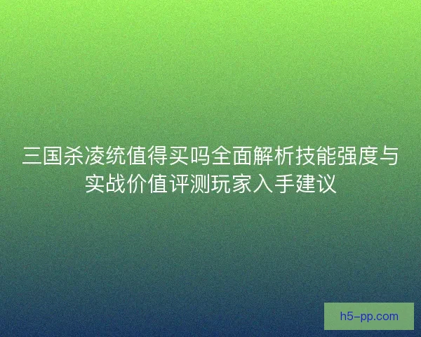 三国杀凌统值得买吗全面解析技能强度与实战价值评测玩家入手建议 三国杀凌统值得买吗全面解析技能强度与实战价值评测玩家入手建议