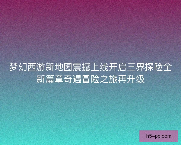 梦幻西游新地图震撼上线开启三界探险全新篇章奇遇冒险之旅再升级