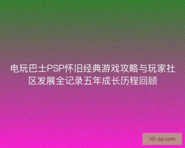 电玩巴士PSP怀旧经典游戏攻略与玩家社区发展全记录五年成长历程回顾