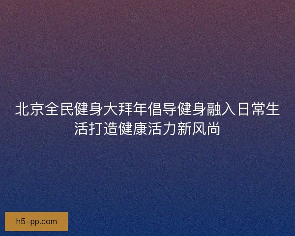 北京全民健身大拜年倡导健身融入日常生活打造健康活力新风尚