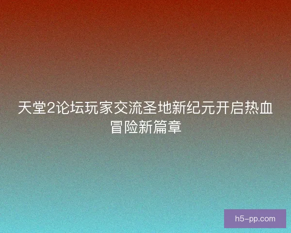 天堂2论坛玩家交流圣地新纪元开启热血冒险新篇章 天堂2论坛玩家交流圣地新纪元开启热血冒险新篇章