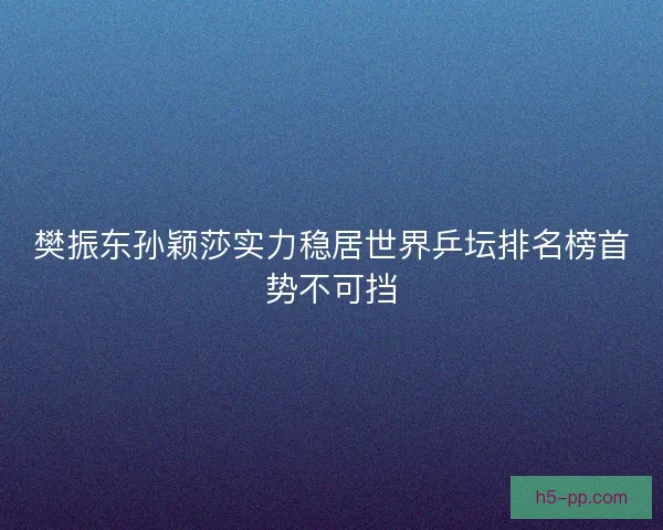 樊振东孙颖莎实力稳居世界乒坛排名榜首势不可挡 樊振东孙颖莎实力稳居世界乒坛排名榜首势不可挡