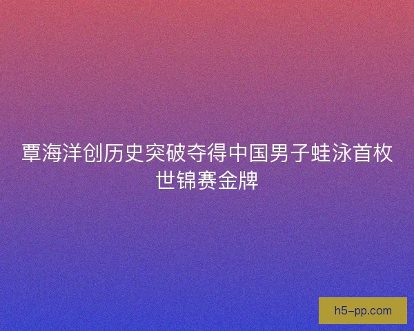 覃海洋创历史突破夺得中国男子蛙泳首枚世锦赛金牌 覃海洋创历史突破夺得中国男子蛙泳首枚世锦赛金牌