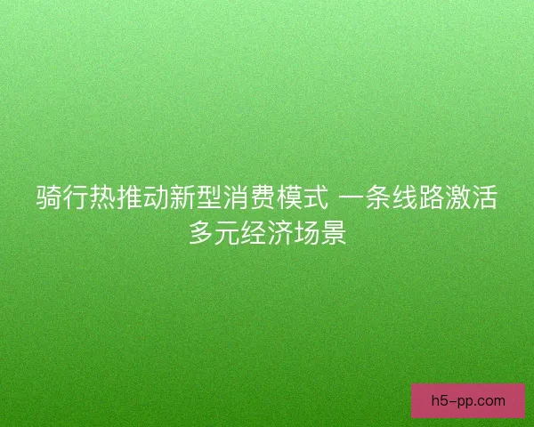 骑行热推动新型消费模式 一条线路激活多元经济场景 骑行热推动新型消费模式 一条线路激活多元经济场景