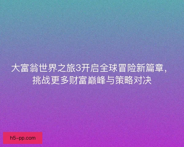 大富翁世界之旅3开启全球冒险新篇章，挑战更多财富巅峰与策略对决