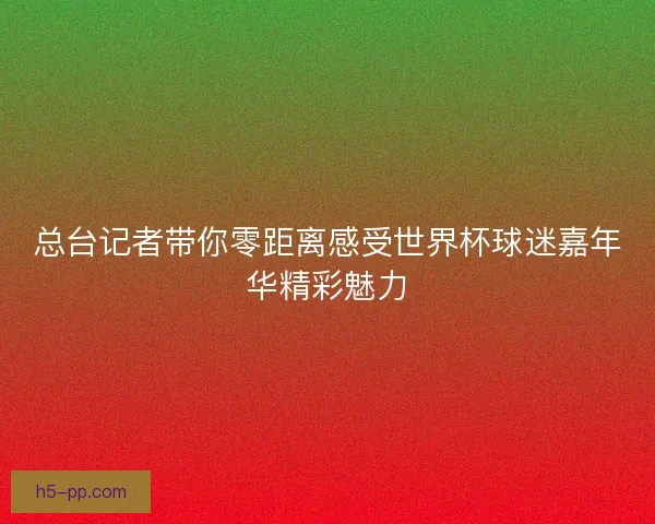 总台记者带你零距离感受世界杯球迷嘉年华精彩魅力 总台记者带你零距离感受世界杯球迷嘉年华精彩魅力