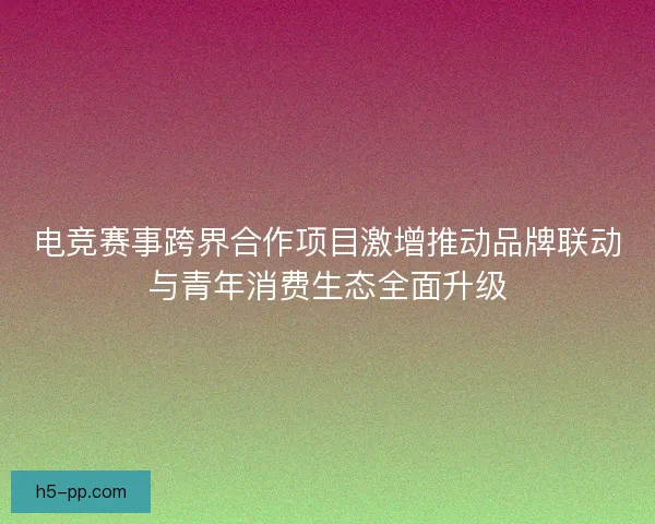 电竞赛事跨界合作项目激增推动品牌联动与青年消费生态全面升级 电竞赛事跨界合作项目激增推动品牌联动与青年消费生态全面升级