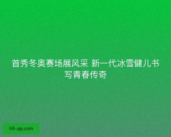 首秀冬奥赛场展风采 新一代冰雪健儿书写青春传奇 首秀冬奥赛场展风采 新一代冰雪健儿书写青春传奇