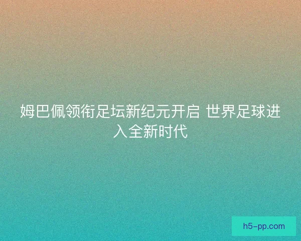 姆巴佩领衔足坛新纪元开启 世界足球进入全新时代 姆巴佩领衔足坛新纪元开启 世界足球进入全新时代