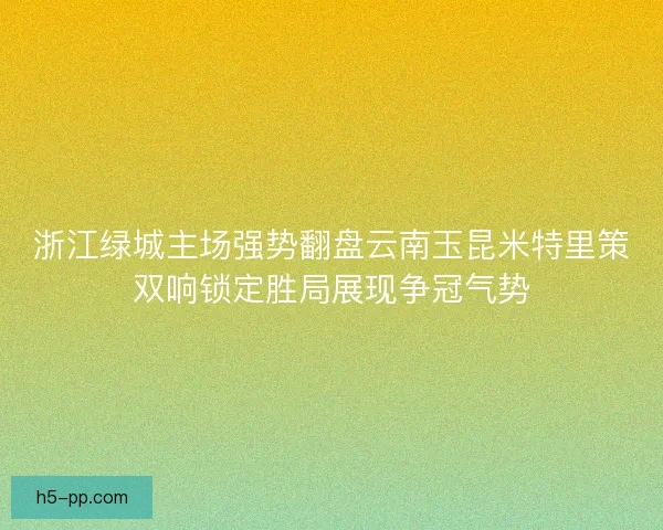 浙江绿城主场强势翻盘云南玉昆米特里策双响锁定胜局展现争冠气势 浙江绿城主场强势翻盘云南玉昆米特里策双响锁定胜局展现争冠气势