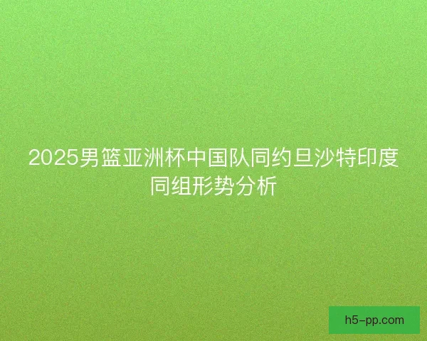 2025男篮亚洲杯中国队同约旦沙特印度同组形势分析