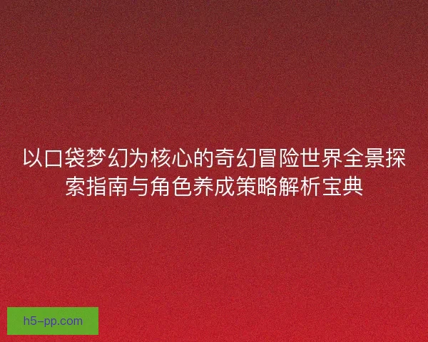 以口袋梦幻为核心的奇幻冒险世界全景探索指南与角色养成策略解析宝典