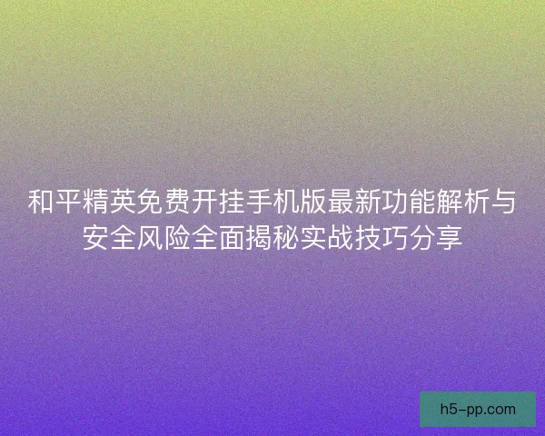 和平精英免费开挂手机版最新功能解析与安全风险全面揭秘实战技巧分享