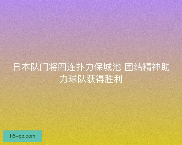 日本队门将四连扑力保城池 团结精神助力球队获得胜利