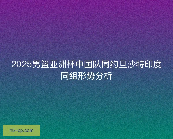2025男篮亚洲杯中国队同约旦沙特印度同组形势分析