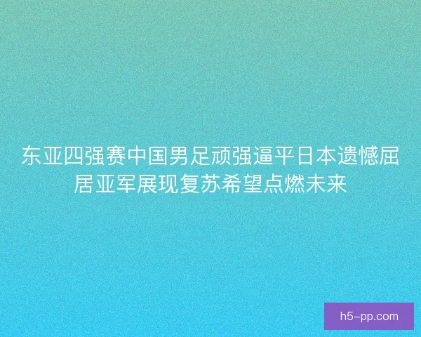 东亚四强赛中国男足顽强逼平日本遗憾屈居亚军展现复苏希望点燃未来