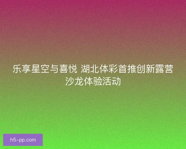 乐享星空与喜悦 湖北体彩首推创新露营沙龙体验活动