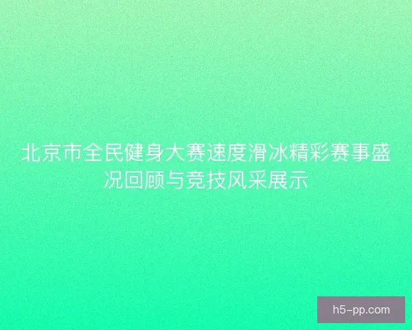 北京市全民健身大赛速度滑冰精彩赛事盛况回顾与竞技风采展示