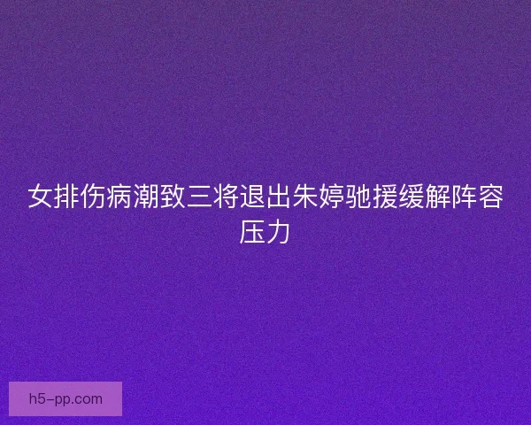 女排伤病潮致三将退出朱婷驰援缓解阵容压力